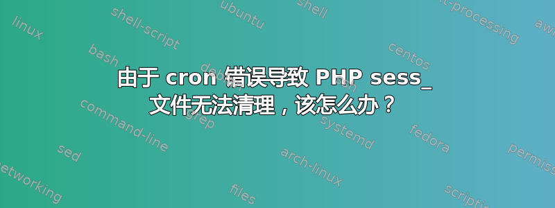 由于 cron 错误导致 PHP sess_ 文件无法清理，该怎么办？