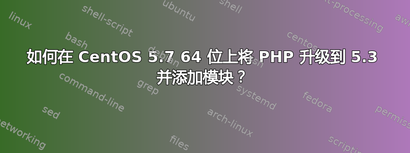 如何在 CentOS 5.7 64 位上将 PHP 升级到 5.3 并添加模块？