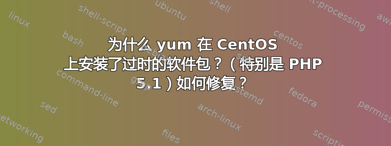 为什么 yum 在 CentOS 上安装了过时的软件包？（特别是 PHP 5.1）如何修复？