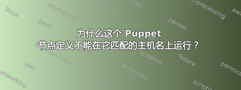 为什么这个 Puppet 节点定义不能在它匹配的主机名上运行？