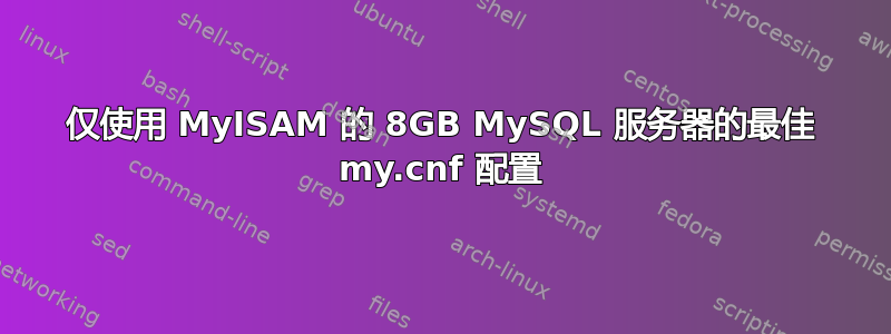 仅使用 MyISAM 的 8GB MySQL 服务器的最佳 my.cnf 配置