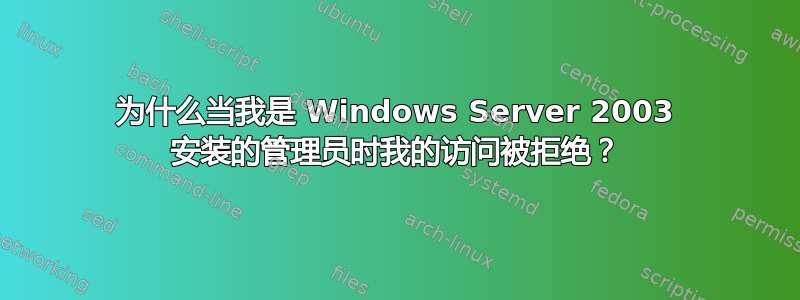 为什么当我是 Windows Server 2003 安装的管理员时我的访问被拒绝？