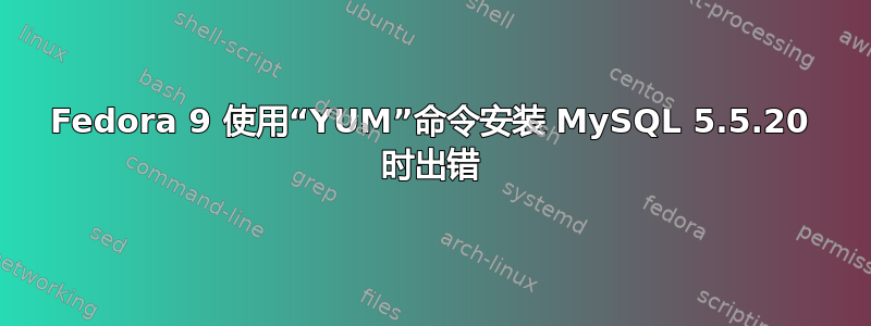 Fedora 9 使用“YUM”命令安装 MySQL 5.5.20 时出错