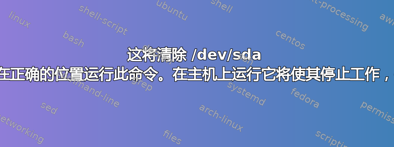 这将清除 /dev/sda 的分区表。请确保在正确的位置运行此命令。在主机上运行它将使其停止工作，并导致数据丢失。