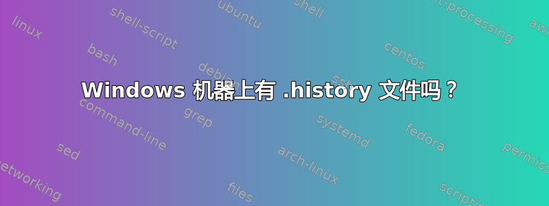 Windows 机器上有 .history 文件吗？