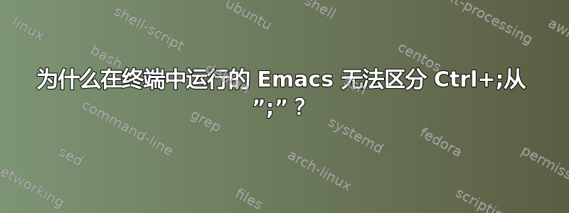 为什么在终端中运行的 Emacs 无法区分 Ctrl+;从 ”;”？