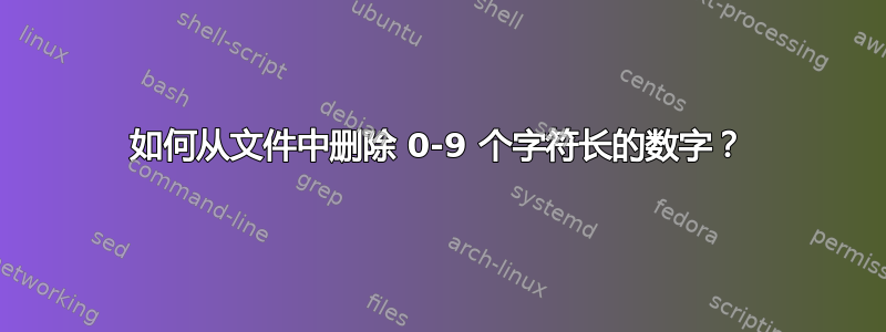 如何从文件中删除 0-9 个字符长的数字？