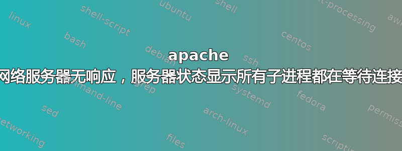 apache 网络服务器无响应，服务器状态显示所有子进程都在等待连接