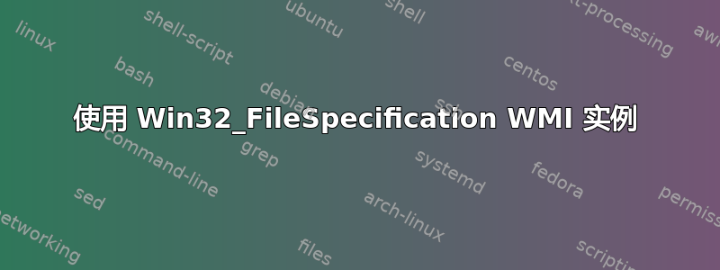 使用 Win32_FileSpecification WMI 实例