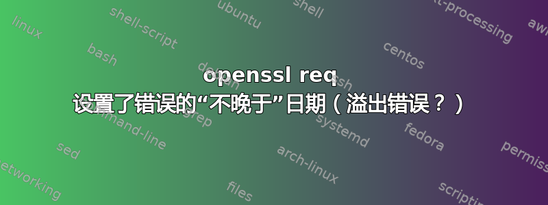 openssl req 设置了错误的“不晚于”日期（溢出错误？）