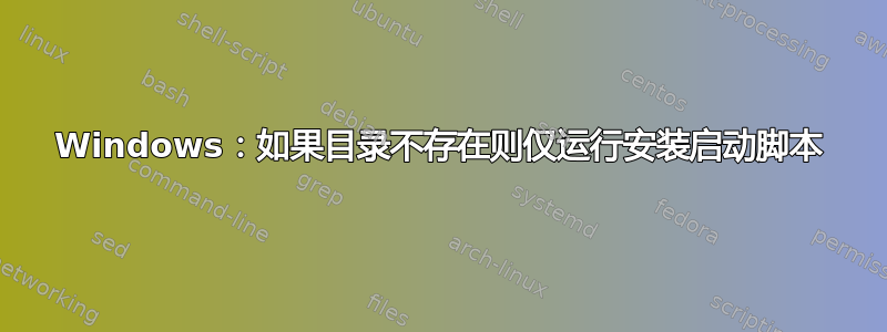 Windows：如果目录不存在则仅运行安装启动脚本