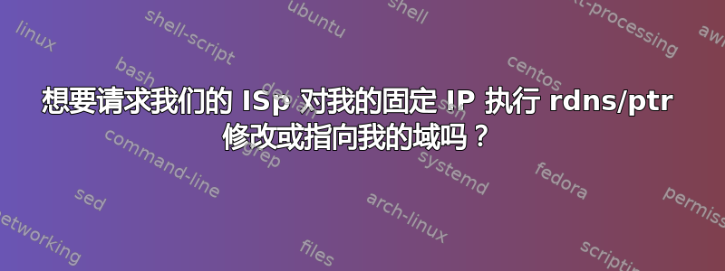 想要请求我们的 ISp 对我的固定 IP 执行 rdns/ptr 修改或指向我的域吗？