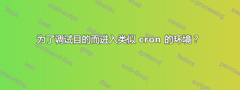 为了调试目的而进入类似 cron 的环境？