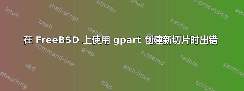 在 FreeBSD 上使用 gpart 创建新切片时出错