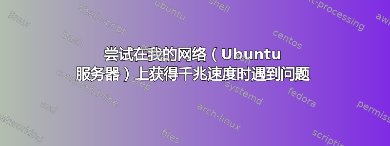 尝试在我的网络（Ubuntu 服务器）上获得千兆速度时遇到问题