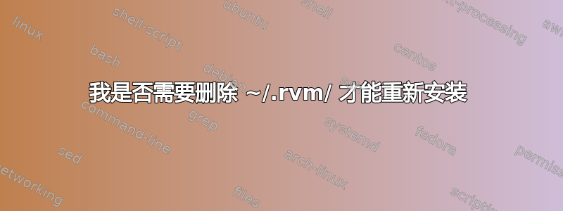 我是否需要删除 ~/.rvm/ 才能重新安装