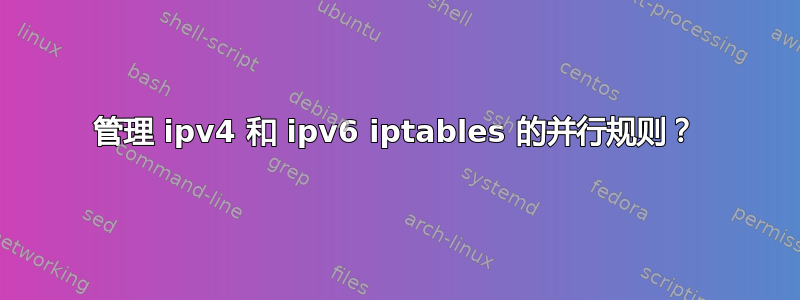 管理 ipv4 和 ipv6 iptables 的并行规则？