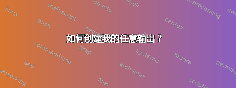 如何创建我的任意输出？ 