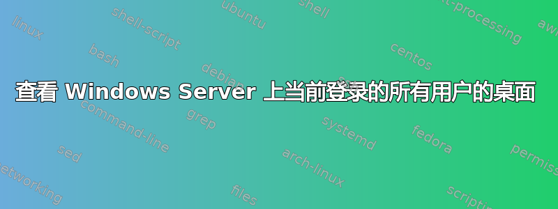 查看 Windows Server 上当前登录的所有用户的桌面