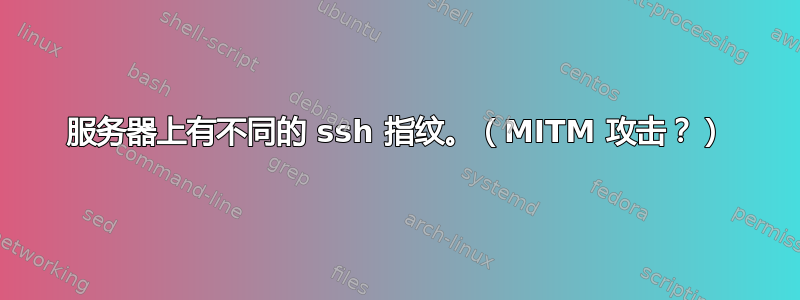 服务器上有不同的 ssh 指纹。（MITM 攻击？）