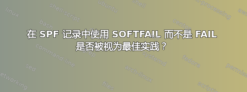 在 SPF 记录中使用 SOFTFAIL 而不是 FAIL 是否被视为最佳实践？