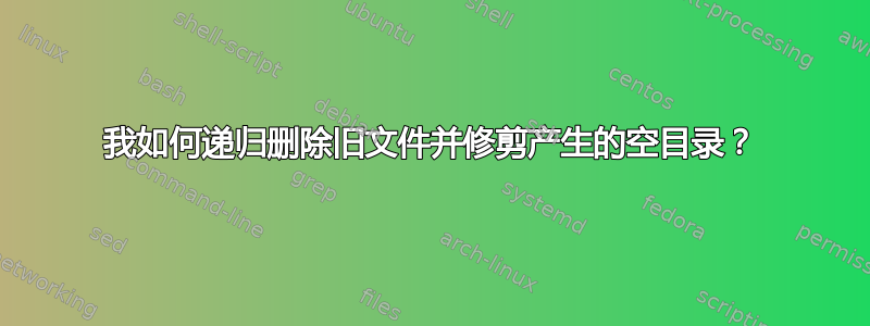 我如何递归删除旧文件并修剪产生的空目录？