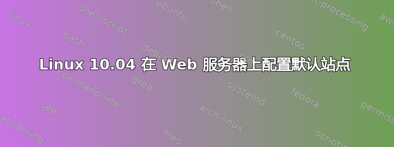 Linux 10.04 在 Web 服务器上配置默认站点