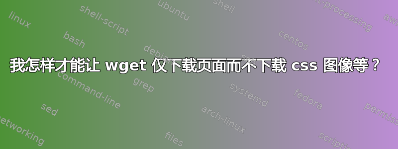 我怎样才能让 wget 仅下载页面而不下载 css 图像等？