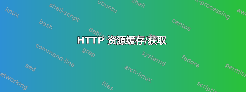 HTTP 资源缓存/获取