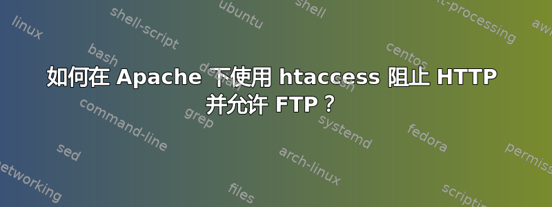 如何在 Apache 下使用 htaccess 阻止 HTTP 并允许 FTP？