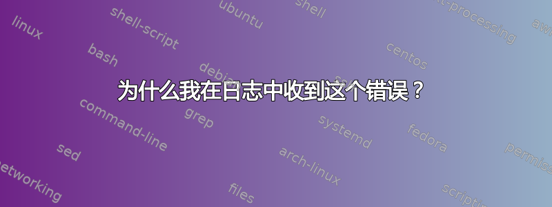 为什么我在日志中收到这个错误？