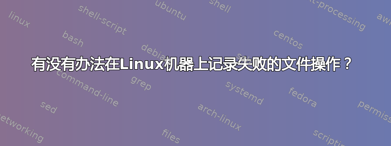 有没有办法在Linux机器上记录失败的文件操作？