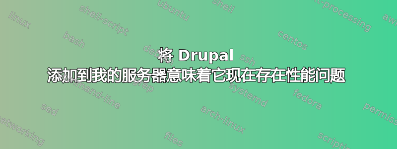 将 Drupal 添加到我的服务器意味着它现在存在性能问题