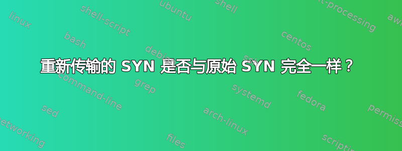 重新传输的 SYN 是否与原始 SYN 完全一样？