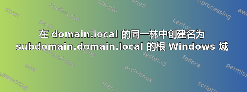 在 domain.local 的同一林中创建名为 subdomain.domain.local 的根 Windows 域