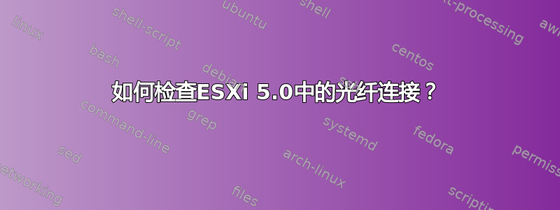 如何检查ESXi 5.0中的光纤连接？