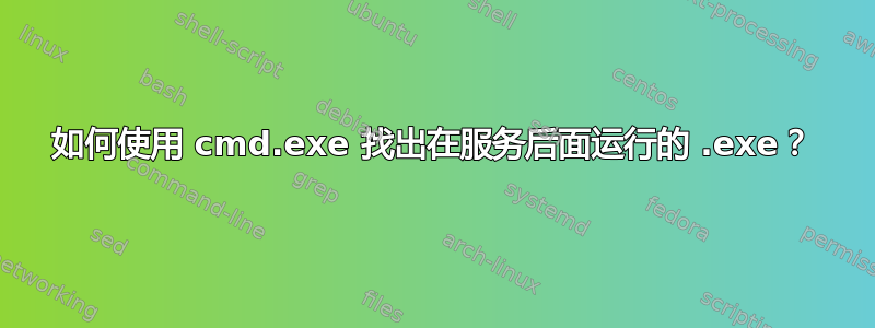 如何使用 cmd.exe 找出在服务后面运行的 .exe？