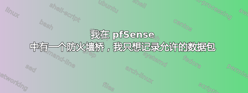 我在 pfSense 中有一个防火墙桥，我只想记录允许的数据包