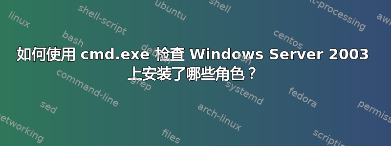 如何使用 cmd.exe 检查 Windows Server 2003 上安装了哪些角色？