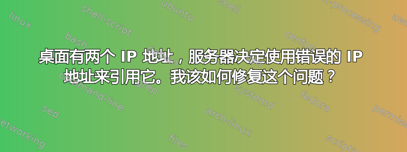 桌面有两个 IP 地址，服务器决定使用错误的 IP 地址来引用它。我该如何修复这个问题？