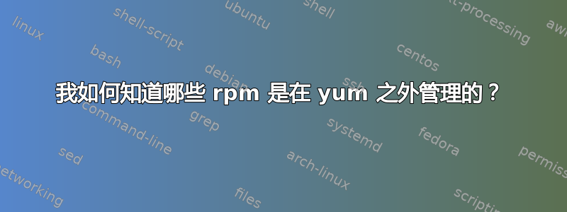 我如何知道哪些 rpm 是在 yum 之外管理的？