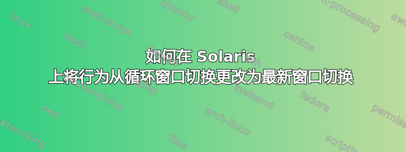 如何在 Solaris 上将行为从循环窗口切换更改为最新窗口切换