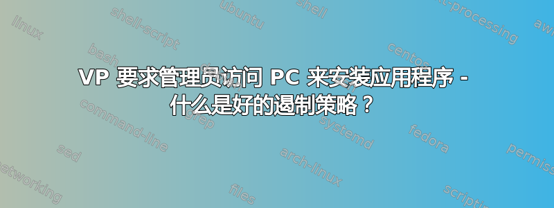 VP 要求管理员访问 PC 来安装应用程序 - 什么是好的遏制策略？