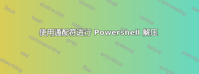 使用通配符进行 Powershell 解压