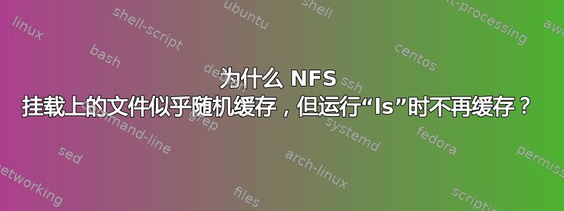 为什么 NFS 挂载上的文件似乎随机缓存，但运行“ls”时不再缓存？