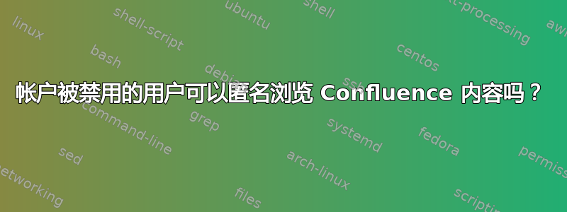 帐户被禁用的用户可以匿名浏览 Confluence 内容吗？