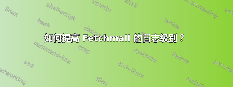 如何提高 Fetchmail 的日志级别？