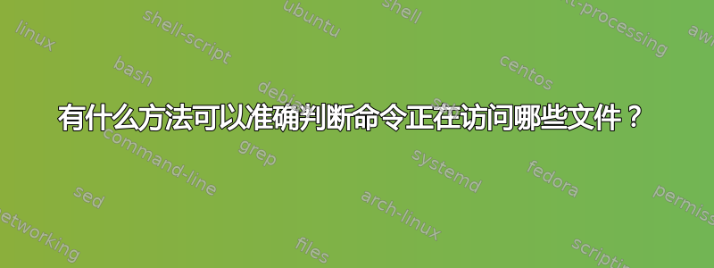 有什么方法可以准确判断命令正在访问哪些文件？