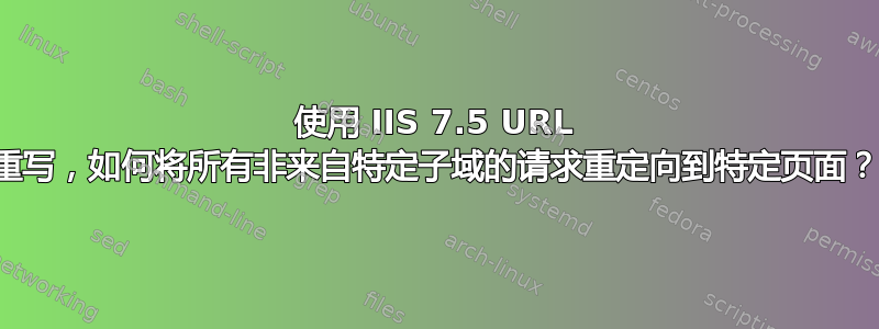 使用 IIS 7.5 URL 重写，如何将所有非来自特定子域的请求重定向到特定页面？