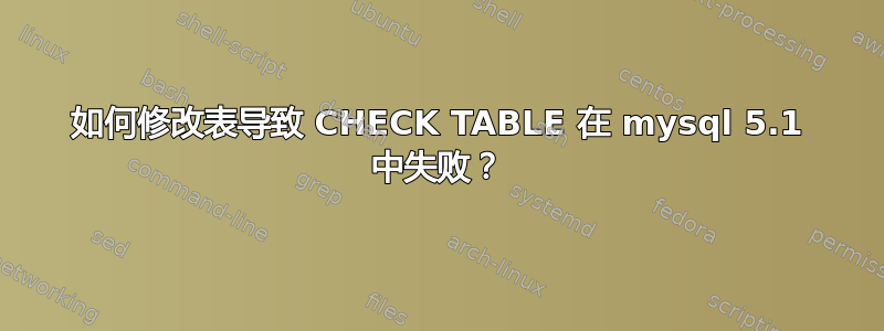 如何修改表导致 CHECK TABLE 在 mysql 5.1 中失败？